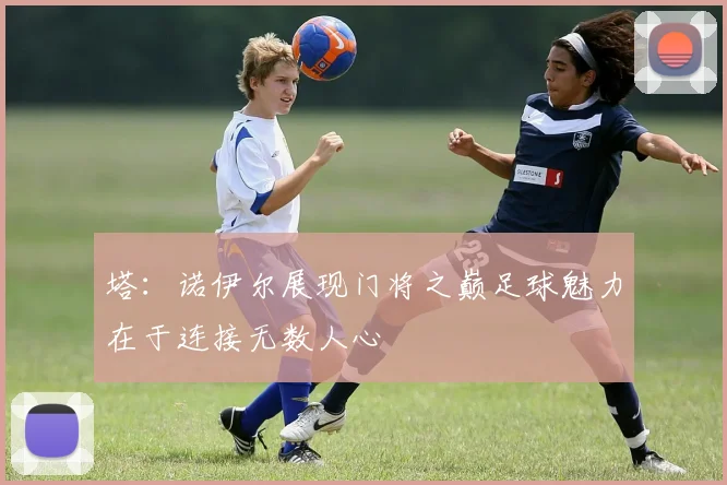 塔：诺伊尔展现门将之巅足球魅力在于连接无数人心