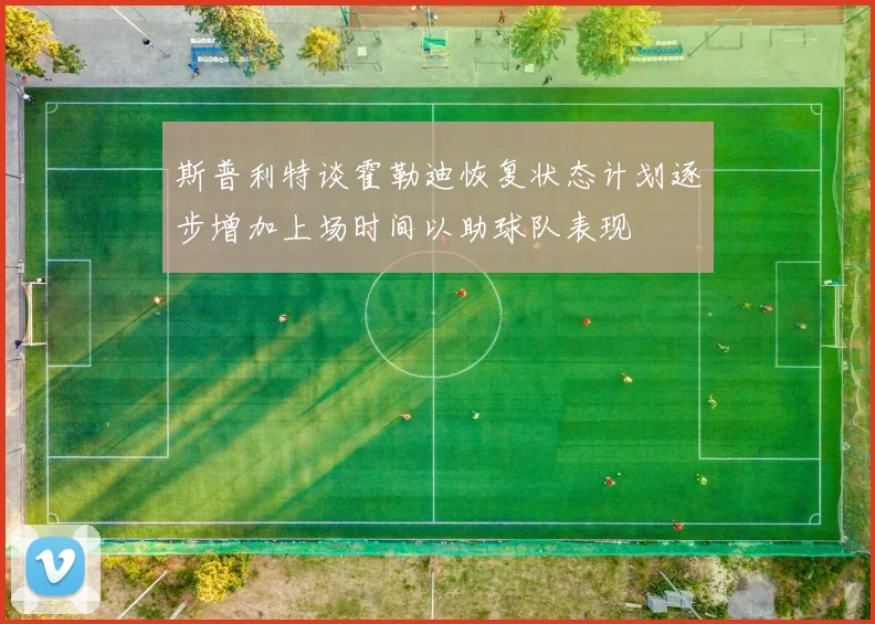 斯普利特谈霍勒迪恢复状态计划逐步增加上场时间以助球队表现