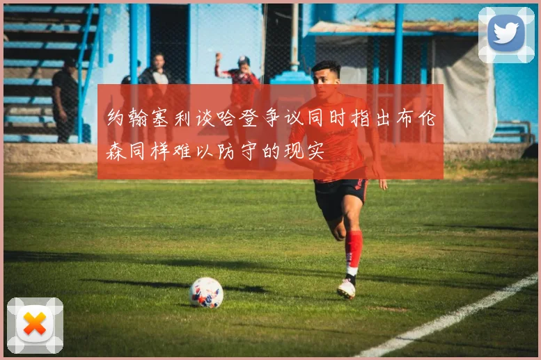 约翰塞利谈哈登争议同时指出布伦森同样难以防守的现实