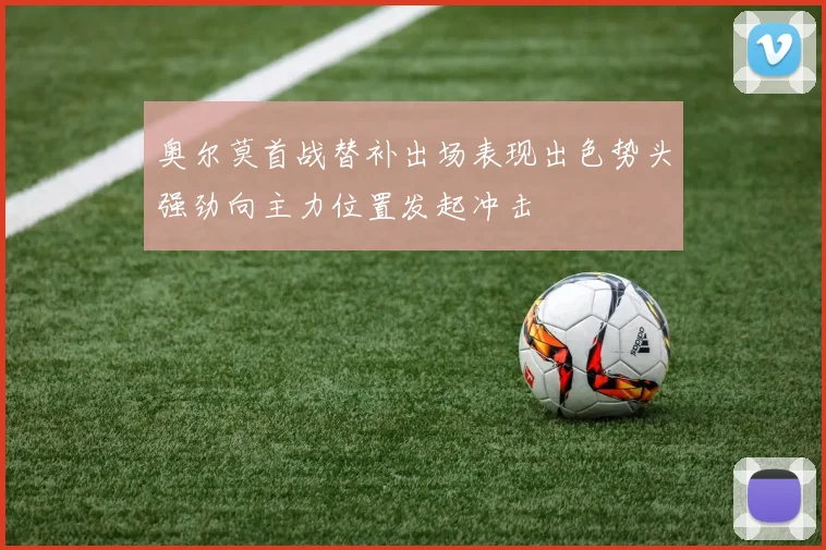 奥尔莫首战替补出场表现出色势头强劲向主力位置发起冲击