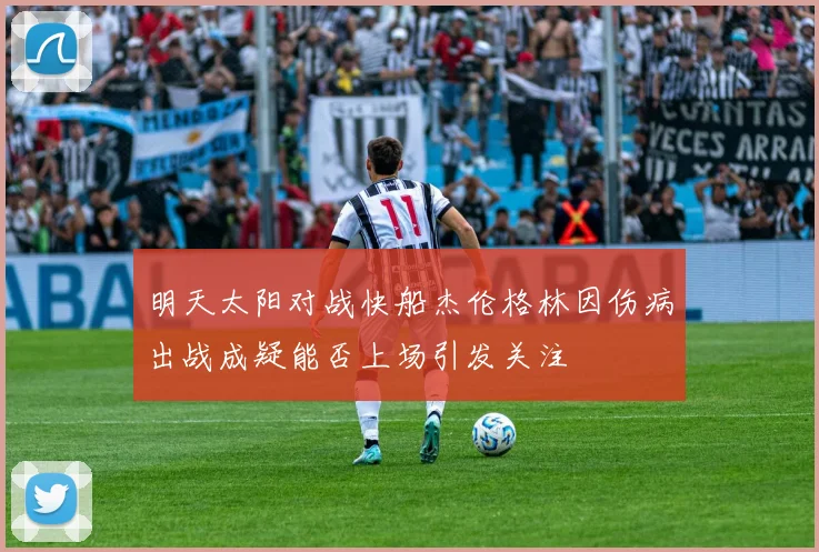 明天太阳对战快船杰伦格林因伤病出战成疑能否上场引发关注