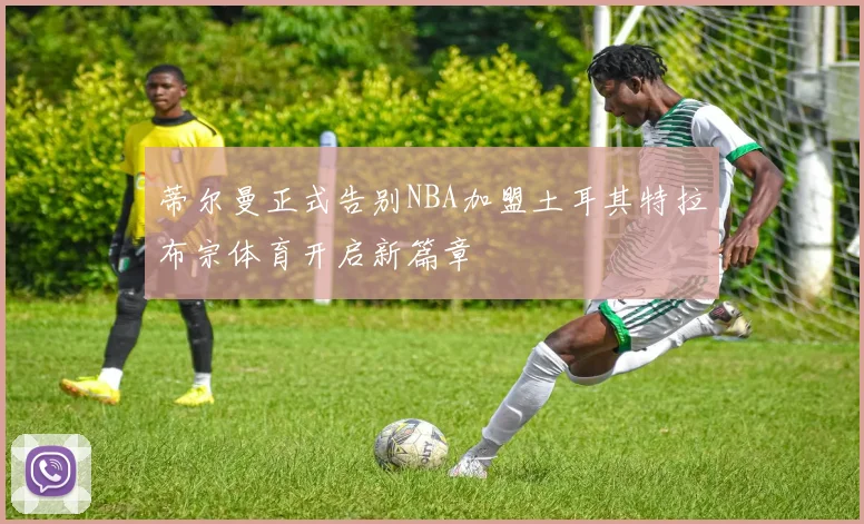 蒂尔曼正式告别NBA加盟土耳其特拉布宗体育开启新篇章
