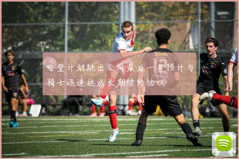哈登计划跳出合同最后一年预计与骑士迅速达成长期续约协议