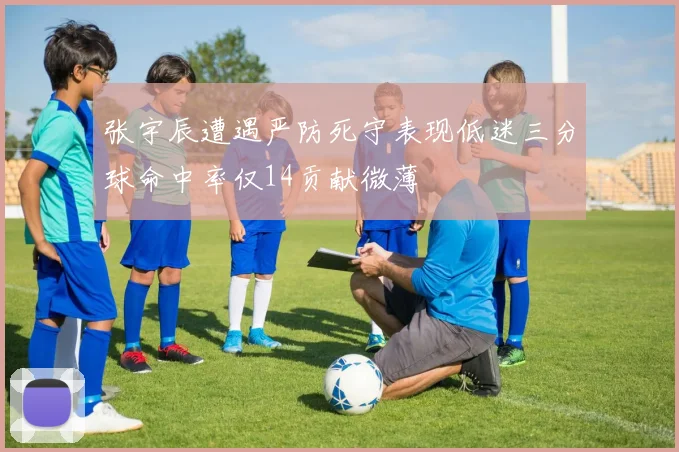 张宇辰遭遇严防死守表现低迷三分球命中率仅14贡献微薄