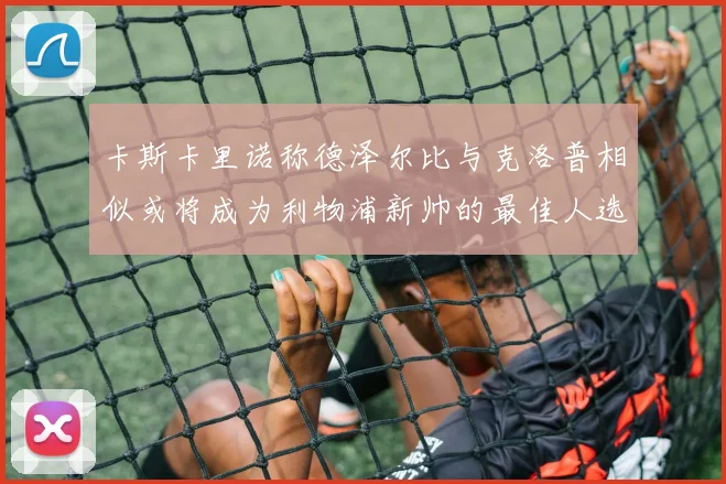 卡斯卡里诺称德泽尔比与克洛普相似或将成为利物浦新帅的最佳人选