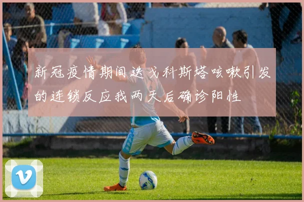 新冠疫情期间迭戈科斯塔咳嗽引发的连锁反应我两天后确诊阳性