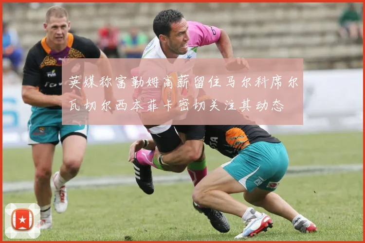 英媒称富勒姆高薪留住马尔科席尔瓦切尔西本菲卡密切关注其动态