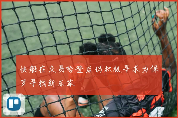 快船在交易哈登后仍积极寻求为保罗寻找新东家