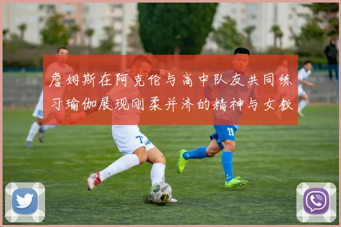 詹姆斯在阿克伦与高中队友共同练习瑜伽展现刚柔并济的精神与女教练合影留念