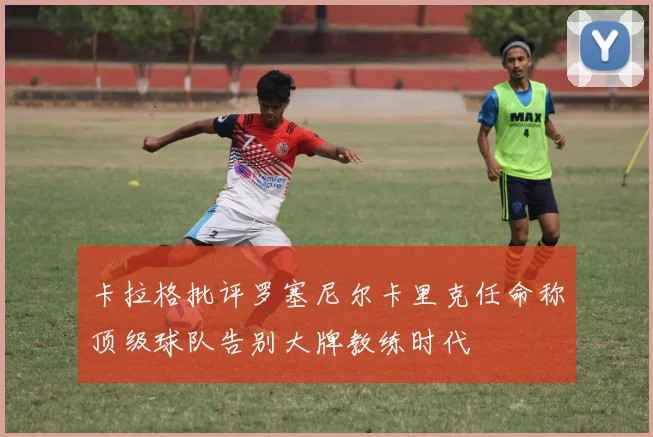 卡拉格批评罗塞尼尔卡里克任命称顶级球队告别大牌教练时代