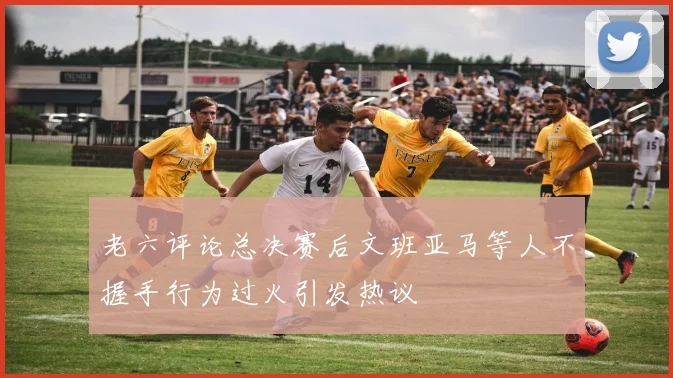 老六评论总决赛后文班亚马等人不握手行为过火引发热议