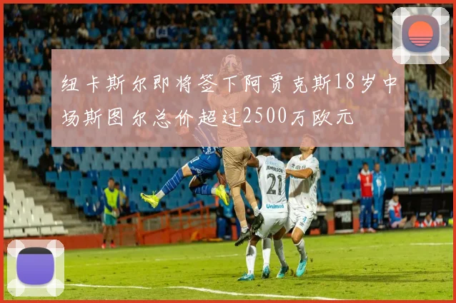 纽卡斯尔即将签下阿贾克斯18岁中场斯图尔总价超过2500万欧元