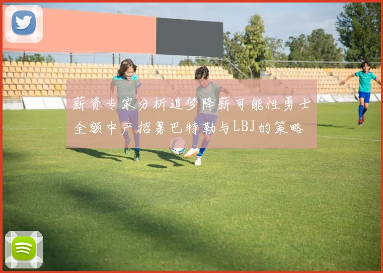 薪资专家分析追梦降薪可能性勇士全额中产招募巴特勒与LBJ的策略