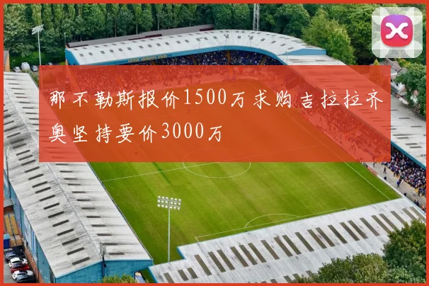 那不勒斯报价1500万求购吉拉拉齐奥坚持要价3000万