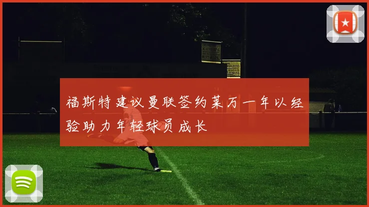 福斯特建议曼联签约莱万一年以经验助力年轻球员成长