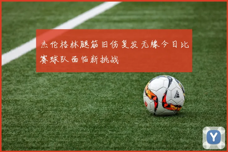 杰伦格林腿筋旧伤复发无缘今日比赛球队面临新挑战