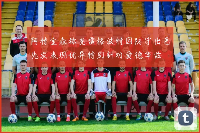 阿特金森称克雷格波特因防守出色先发表现优异特别针对爱德华兹