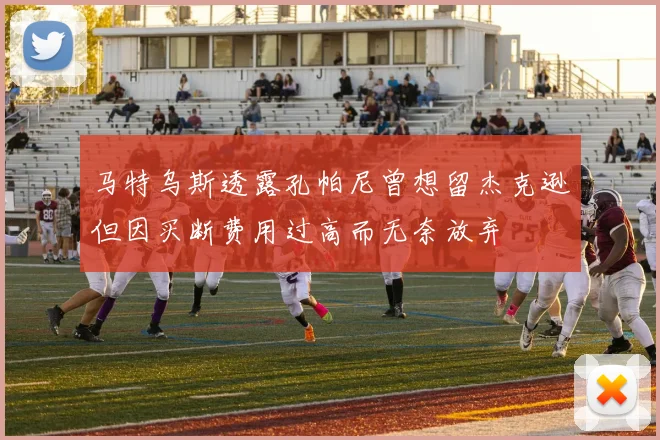 马特乌斯透露孔帕尼曾想留杰克逊但因买断费用过高而无奈放弃