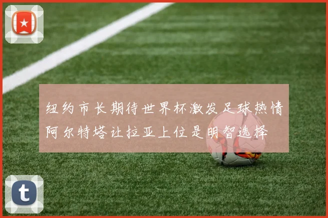 纽约市长期待世界杯激发足球热情阿尔特塔让拉亚上位是明智选择