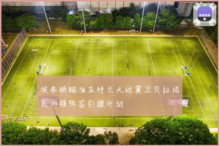 埃弗顿瞄准亚特兰大边翼卫贝拉诺瓦加强阵容引援计划