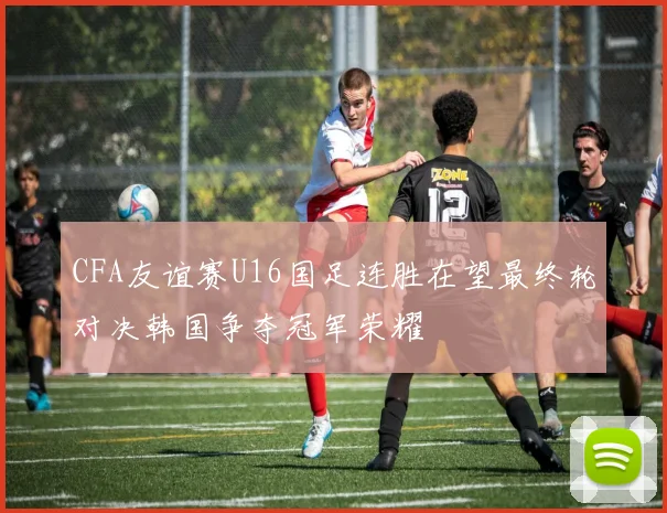 CFA友谊赛U16国足连胜在望最终轮对决韩国争夺冠军荣耀